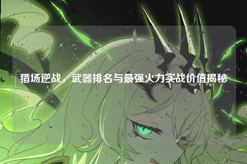 猎场逆战，武器排名与最强火力实战价值揭秘