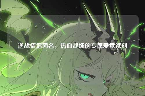 逆战情侣网名,热血战场的专属爱意镌刻