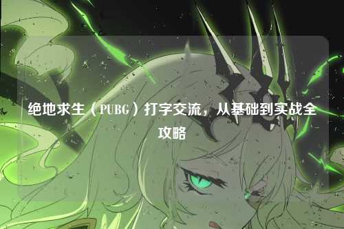 绝地求生(PUBG)打字交流,从基础到实战全攻略