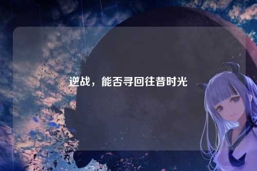 逆战,能否寻回往昔时光