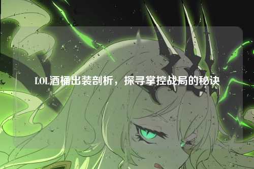 LOL酒桶出装剖析,探寻掌控战局的秘诀