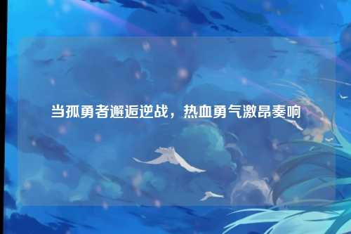 当孤勇者邂逅逆战，热血勇气激昂奏响