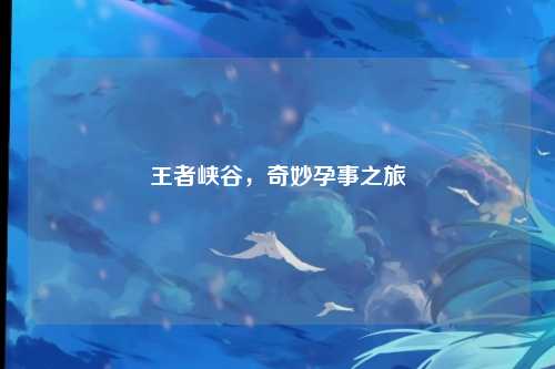 王者峡谷,奇妙孕事之旅