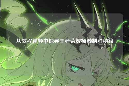 从教程视频中探寻王者荣耀杨戬制胜秘籍