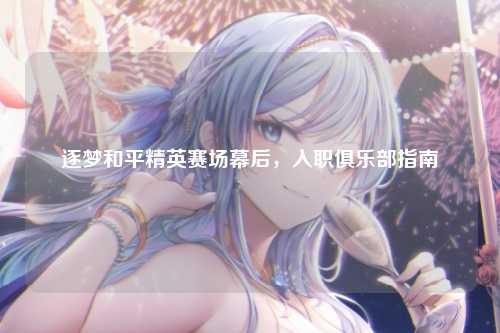 逐梦和平精英赛场幕后,入职俱乐部指南