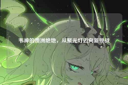 韦神的澳洲绝地,从聚光灯迈向新挑战