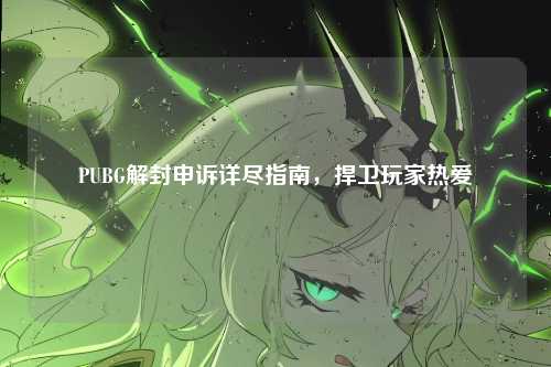 PUBG解封申诉详尽指南，捍卫玩家热爱