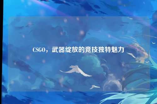 CSGO，武器绽放的竞技独特魅力