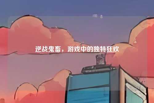逆战鬼畜,游戏中的独特狂欢