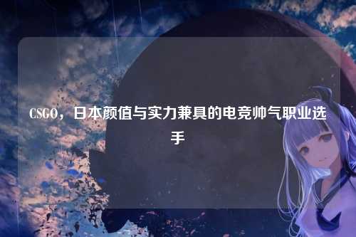 CSGO，日本颜值与实力兼具的电竞帅气职业选手