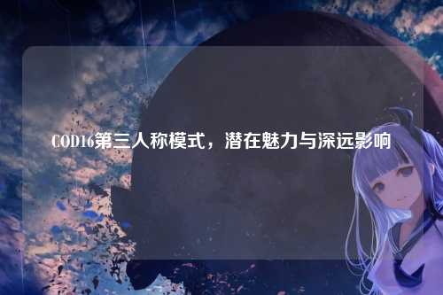 COD16第三人称模式,潜在魅力与深远影响