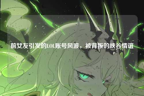 前女友引发的LOL账号风波，被背叛的峡谷情谊