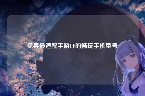 探寻最适配手游CF的畅玩手机型号