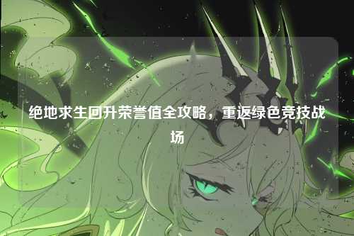 绝地求生回升荣誉值全攻略，重返绿色竞技战场