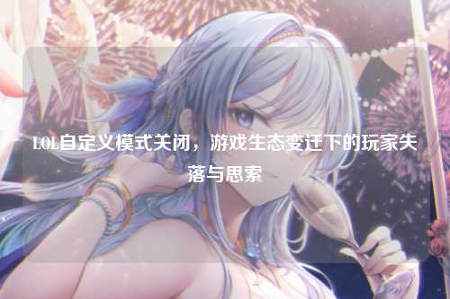 LOL自定义模式关闭，游戏生态变迁下的玩家失落与思索