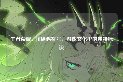 王者荣耀,HI涂鸦符号,游戏文化里的独特标识