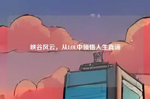 峡谷风云，从LOL中领悟人生真谛
