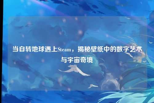 当自转地球遇上Steam，揭秘壁纸中的数字艺术与宇宙奇境