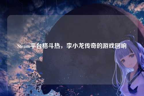 Steam平台格斗热，李小龙传奇的游戏回响