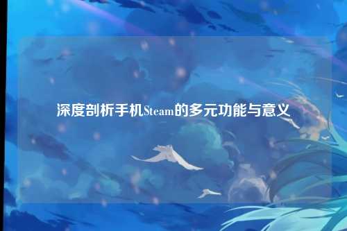 深度剖析手机Steam的多元功能与意义