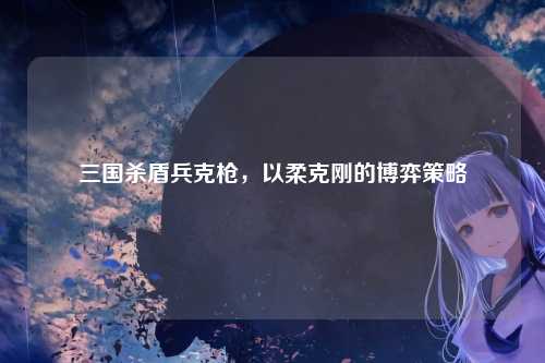 三国杀盾兵克枪,以柔克刚的博弈策略
