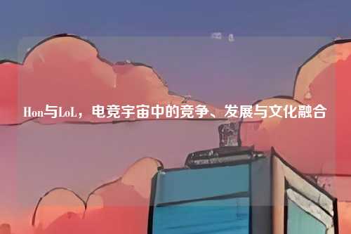Hon与LoL,电竞宇宙中的竞争、发展与文化融合