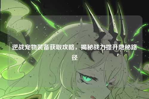 逆战宠物装备获取攻略,揭秘战力提升隐秘路径