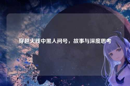 穿越火线中黑人问号,故事与深度思考