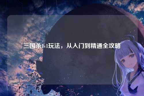 三国杀1v1玩法，从入门到精通全攻略