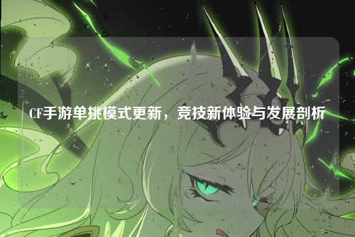 CF手游单挑模式更新，竞技新体验与发展剖析