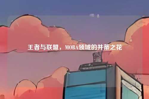 王者与联盟,MOBA领域的并蒂之花