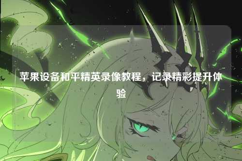 苹果设备和平精英录像教程，记录精彩提升体验