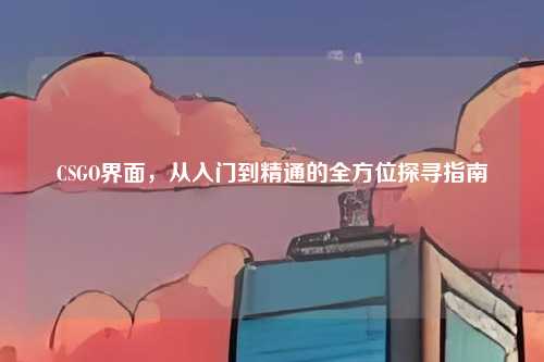 CSGO界面,从入门到精通的全方位探寻指南