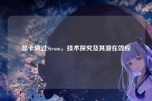 显卡绕过Steam，技术探究及其潜在效应