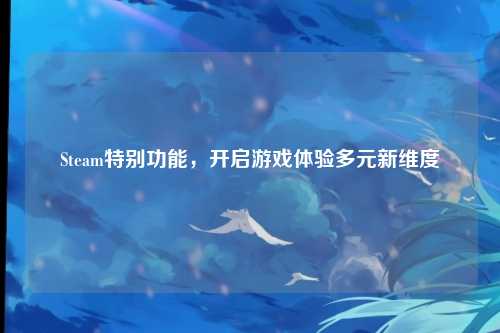 Steam特别功能，开启游戏体验多元新维度