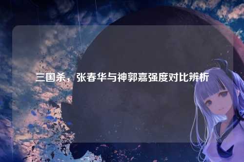 三国杀,张春华与神郭嘉强度对比辨析