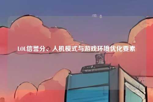 LOL信誉分、人机模式与游戏环境优化要素