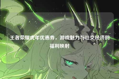 王者荣耀虎年优惠券,游戏魅力与社交经济的福利映射