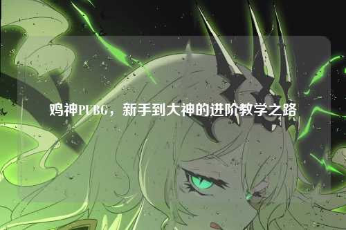 鸡神PUBG，新手到大神的进阶教学之路