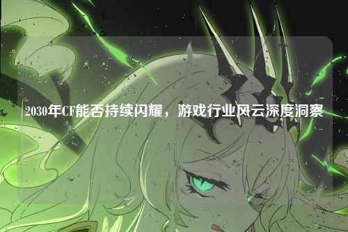 2030年CF能否持续闪耀，游戏行业风云深度洞察