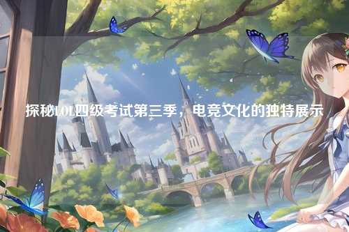 探秘LOL四级考试第三季，电竞文化的独特展示
