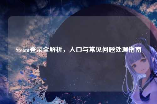 Steam登录全解析，入口与常见问题处理指南