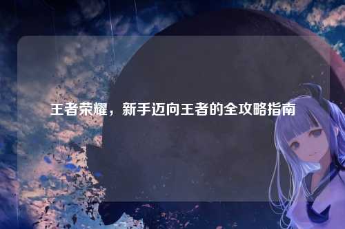 王者荣耀,新手迈向王者的全攻略指南