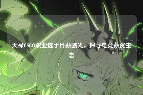 天禄CSGO职业选手月薪曝光,探寻电竞薪资生态