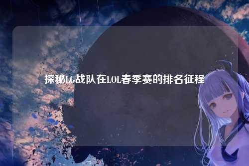 探秘LG战队在LOL春季赛的排名征程
