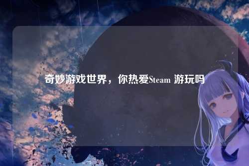 奇妙游戏世界，你热爱Steam 游玩吗