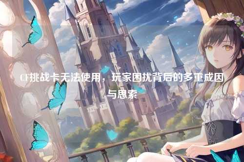 CF挑战卡无法使用,玩家困扰背后的多重成因与思索