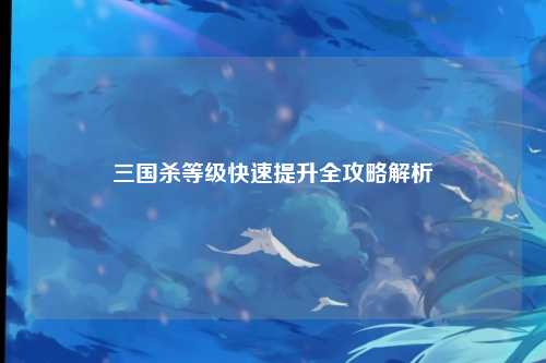 三国杀等级快速提升全攻略解析