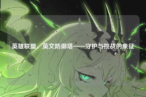 英雄联盟,英文防御塔——守护与挑战的象征