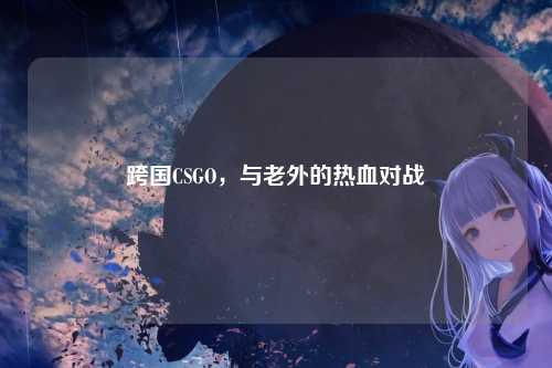 跨国CSGO，与老外的热血对战
